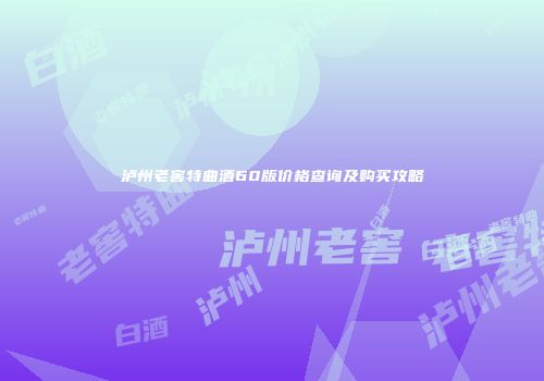 泸州老窖特曲酒60版价格查询及购买攻略