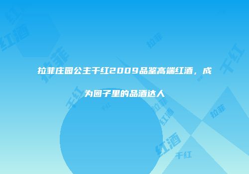 拉菲庄园公主干红2009品鉴高端红酒，成为圈子里的品酒达人