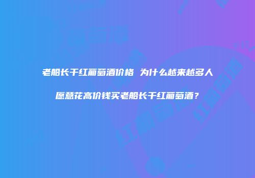 老船长干红葡萄酒价格 为什么越来越多人愿意花高价钱买老船长干红葡萄酒？