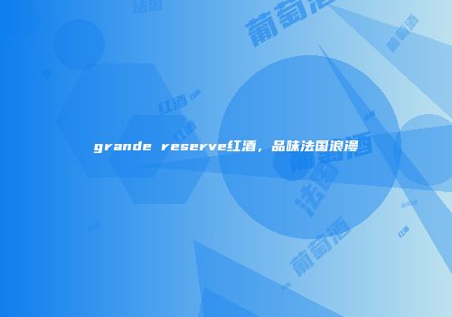 grande reserve红酒，品味法国浪漫
