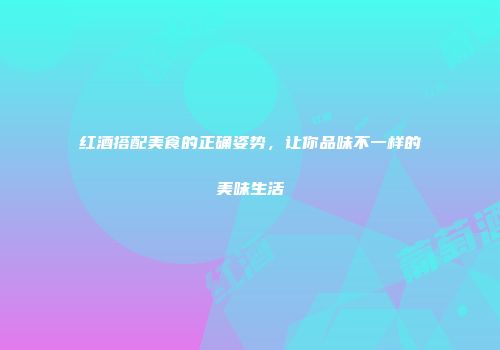 红酒搭配美食的正确姿势，让你品味不一样的美味生活