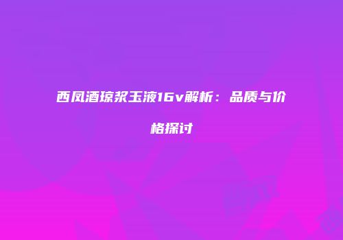 西凤酒琼浆玉液16v解析：品质与价格探讨