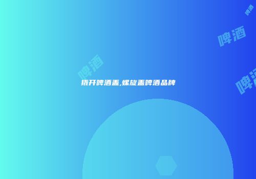 撬开啤酒盖,螺旋盖啤酒品牌