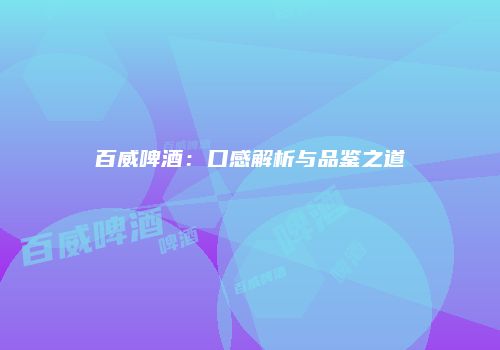 百威啤酒：口感解析与品鉴之道
