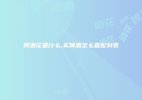 啤酒花是什么,买啤酒怎么看配料表