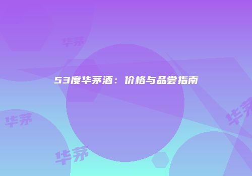 53度华茅酒：价格与品尝指南