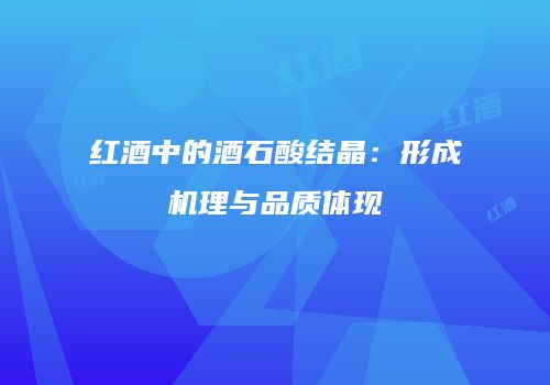 红酒中的酒石酸结晶：形成机理与品质体现