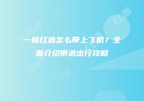 一瓶红酒怎么带上飞机？全面介绍带酒出行攻略