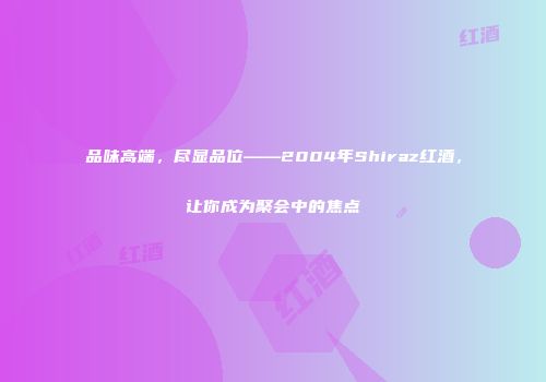 品味高端，尽显品位——2004年Shiraz红酒，让你成为聚会中的焦点