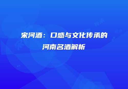 宋河酒：口感与文化传承的河南名酒解析