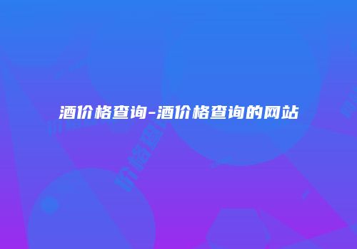 酒价格查询-酒价格查询的网站