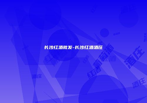 长沙红酒批发-长沙红酒酒庄