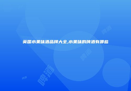 英国水果味酒品牌大全,水果味的啤酒有哪些
