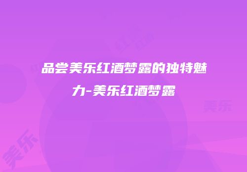 品尝美乐红酒梦露的独特魅力-美乐红酒梦露