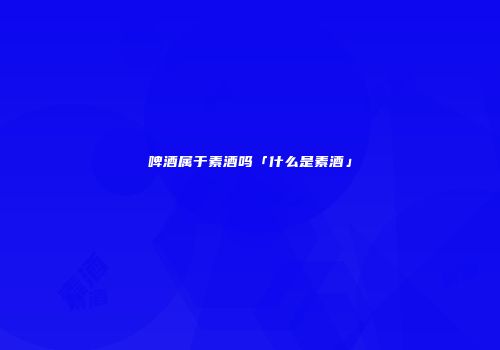 啤酒属于素酒吗「什么是素酒」