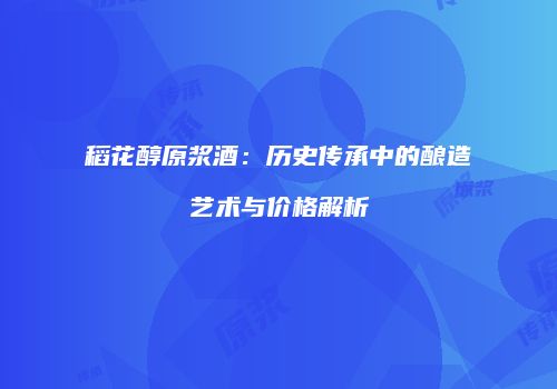 稻花醇原浆酒：历史传承中的酿造艺术与价格解析
