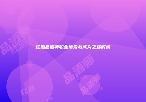 红酒品酒师职业前景与成为之路解析