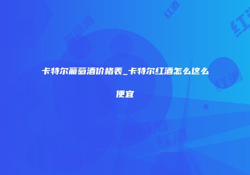 卡特尔葡萄酒价格表_卡特尔红酒怎么这么便宜