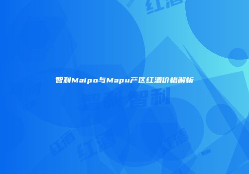 智利Maipo与Mapu产区红酒价格解析