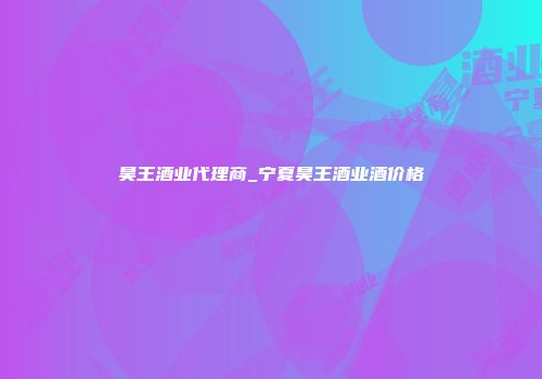 昊王酒业代理商_宁夏昊王酒业酒价格