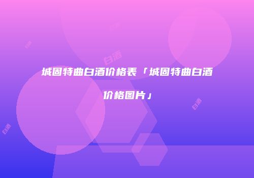 城固特曲白酒价格表「城固特曲白酒价格图片」