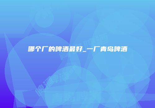 哪个厂的啤酒最好_一厂青岛啤酒