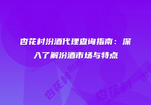 杏花村汾酒代理查询指南：深入了解汾酒市场与特点