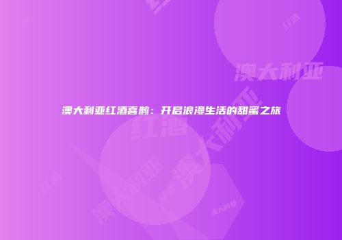澳大利亚红酒喜鹊：开启浪漫生活的甜蜜之旅