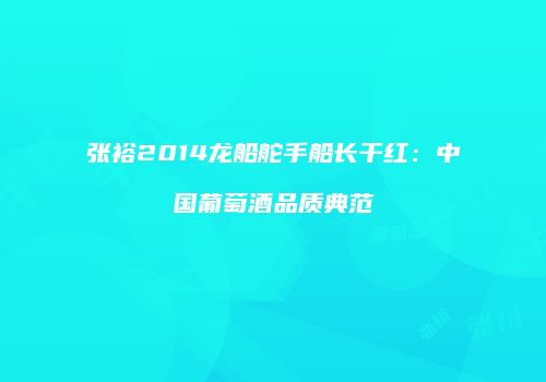 张裕2014龙船舵手船长干红：中国葡萄酒品质典范