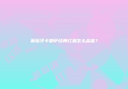 葡萄牙卡都萨经典红酒怎么品鉴？