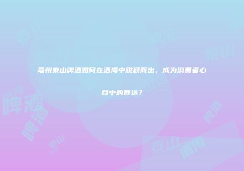 亳州泰山啤酒如何在酒海中脱颖而出，成为消费者心目中的首选？