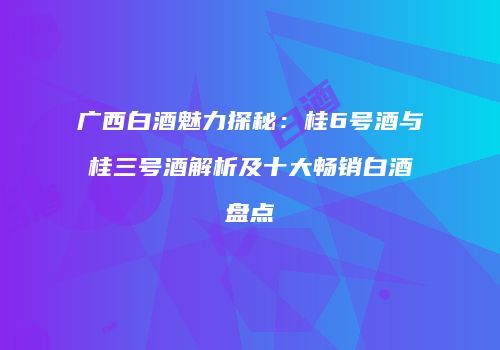 广西白酒魅力探秘：桂6号酒与桂三号酒解析及十大畅销白酒盘点