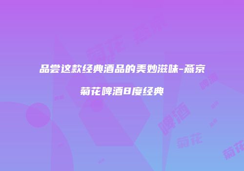 品尝这款经典酒品的美妙滋味-燕京菊花啤酒8度经典