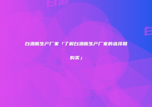 白酒瓶生产厂家「了解白酒瓶生产厂家的选择和购买」