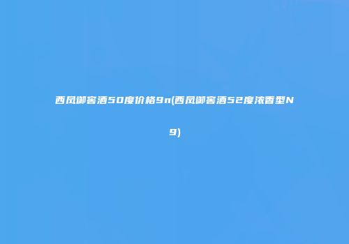 西凤御窖酒50度价格9n(西凤御窖酒52度浓香型N9)