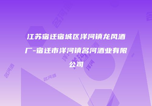 江苏宿迁宿城区洋河镇龙风酒厂-宿迁市洋河镇名河酒业有限公司
