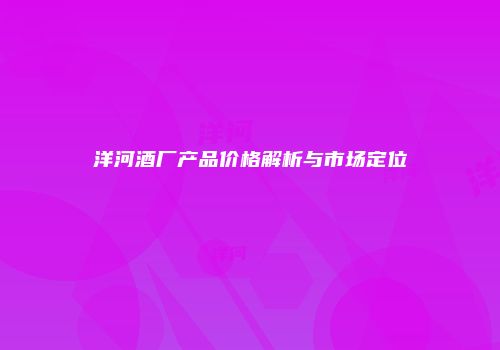 洋河酒厂产品价格解析与市场定位