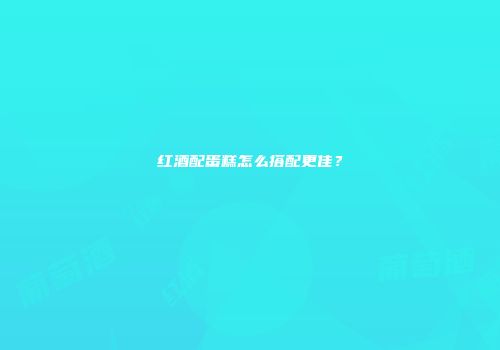 红酒配蛋糕怎么搭配更佳？