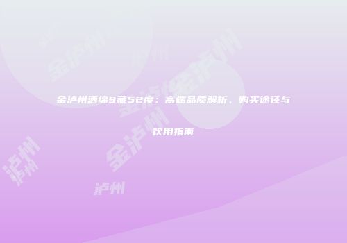 金泸州酒绵9藏52度：高端品质解析、购买途径与饮用指南