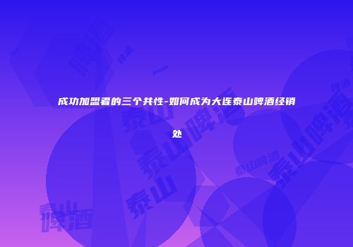 成功加盟者的三个共性-如何成为大连泰山啤酒经销处