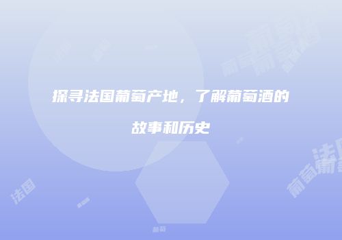 探寻法国葡萄产地，了解葡萄酒的故事和历史