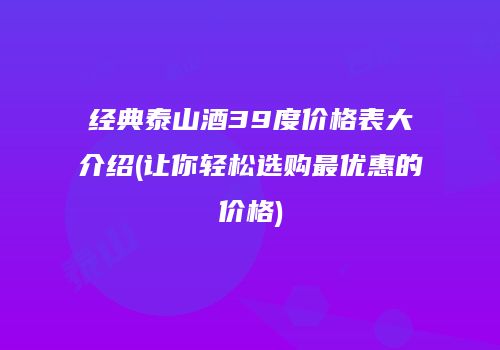 经典泰山酒39度价格表大介绍(让你轻松选购最优惠的价格)
