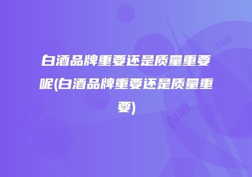 白酒品牌重要还是质量重要呢(白酒品牌重要还是质量重要)