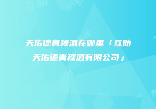 天佑德青稞酒在哪里「互助天佑德青稞酒有限公司」