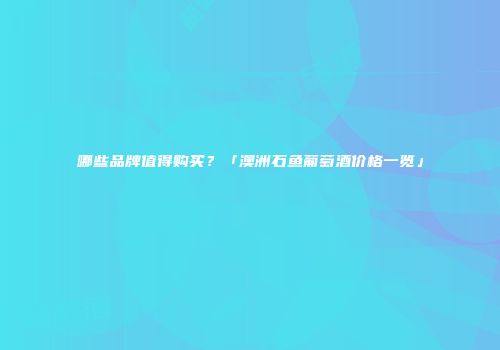 哪些品牌值得购买？「澳洲石鱼葡萄酒价格一览」