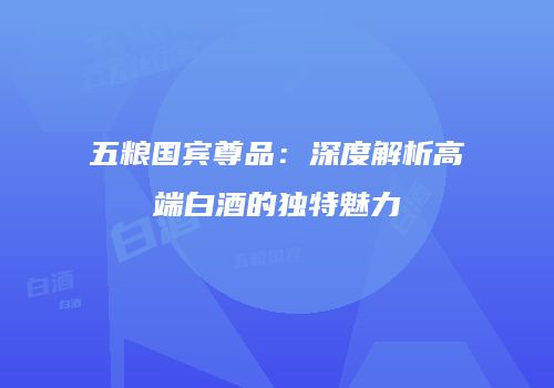 五粮国宾尊品：深度解析高端白酒的独特魅力
