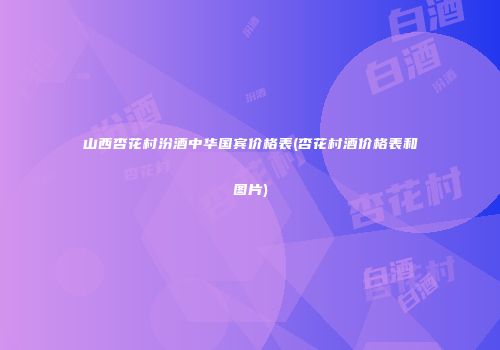 山西杏花村汾酒中华国宾价格表(杏花村酒价格表和图片)