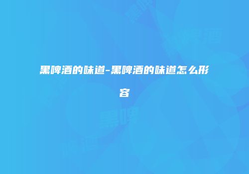 黑啤酒的味道-黑啤酒的味道怎么形容