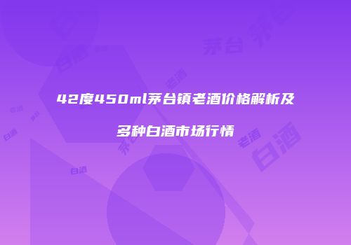 42度450ml茅台镇老酒价格解析及多种白酒市场行情
