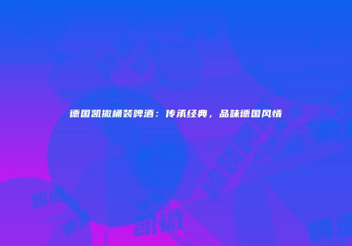 德国凯撒桶装啤酒：传承经典，品味德国风情